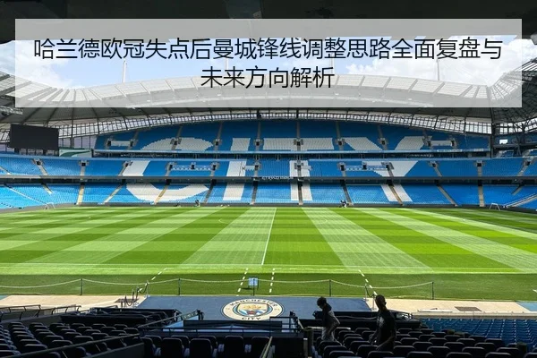 哈兰德欧冠失点后曼城锋线调整思路全面复盘与未来方向解析